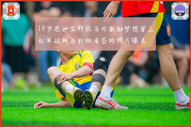 18岁恩迪亚耶因马内激励梦想穿上红军战袍与利物浦签约照片曝光
