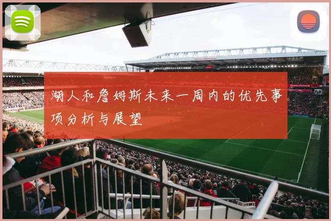 湖人和詹姆斯未来一周内的优先事项分析与展望