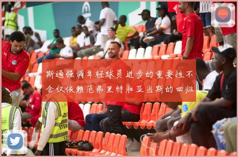 斯通强调年轻球员进步的重要性不会仅依赖范弗里特和亚当斯的回归