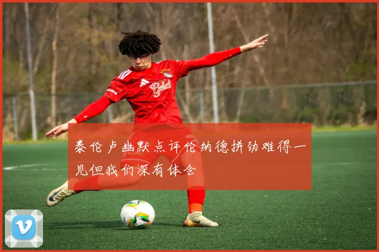 泰伦卢幽默点评伦纳德拼劲难得一见但我们深有体会