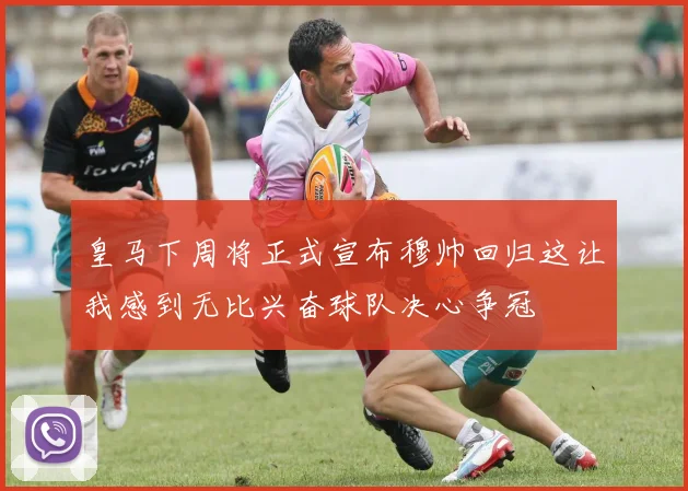 皇马下周将正式宣布穆帅回归这让我感到无比兴奋球队决心争冠