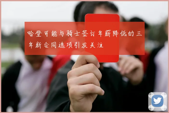 哈登可能与骑士签订年薪降低的三年新合同选项引发关注