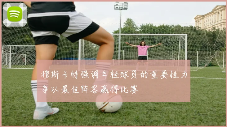 穆斯卡特强调年轻球员的重要性力争以最佳阵容赢得比赛