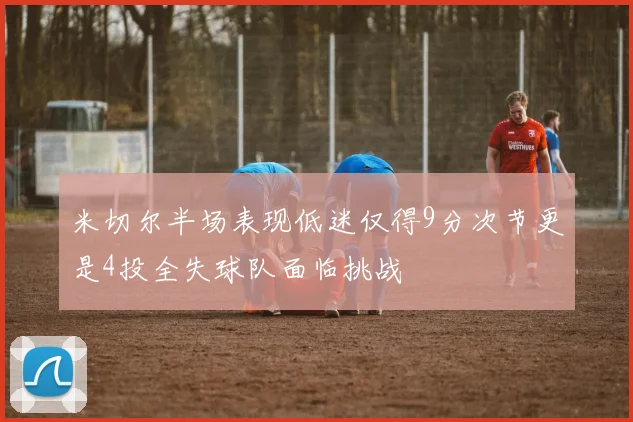 米切尔半场表现低迷仅得9分次节更是4投全失球队面临挑战