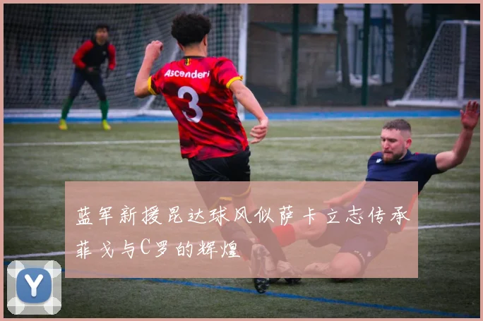 蓝军新援昆达球风似萨卡立志传承菲戈与C罗的辉煌