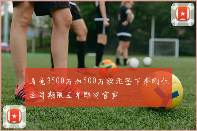 马竞3500万加500万欧元签下李刚仁合同期限五年即将官宣