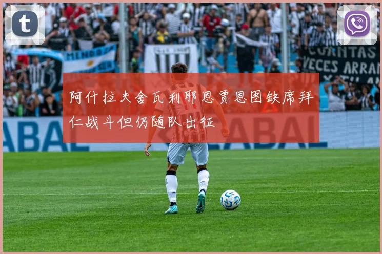 阿什拉夫舍瓦利耶恩贾恩图缺席拜仁战斗但仍随队出征