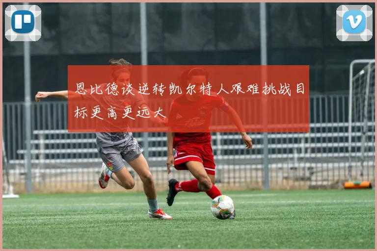 恩比德谈逆转凯尔特人艰难挑战目标更高更远大