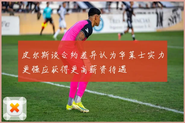 皮尔斯谈合约差异认为华莱士实力更强应获得更高薪资待遇