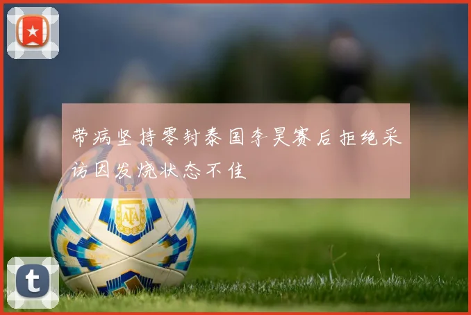 带病坚持零封泰国李昊赛后拒绝采访因发烧状态不佳