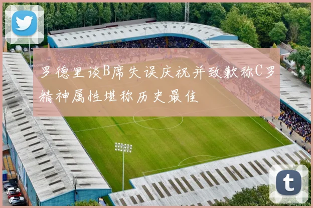 罗德里谈B席失误庆祝并致歉称C罗精神属性堪称历史最佳