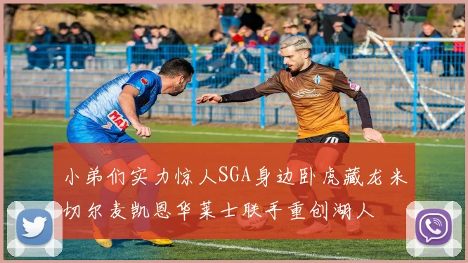 小弟们实力惊人SGA身边卧虎藏龙米切尔麦凯恩华莱士联手重创湖人