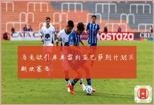 马竞欲引库库雷利亚巴萨则计划买断坎塞洛