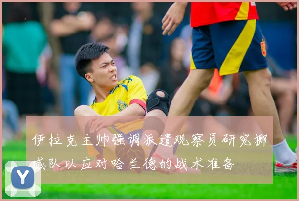 伊拉克主帅强调派遣观察员研究挪威队以应对哈兰德的战术准备