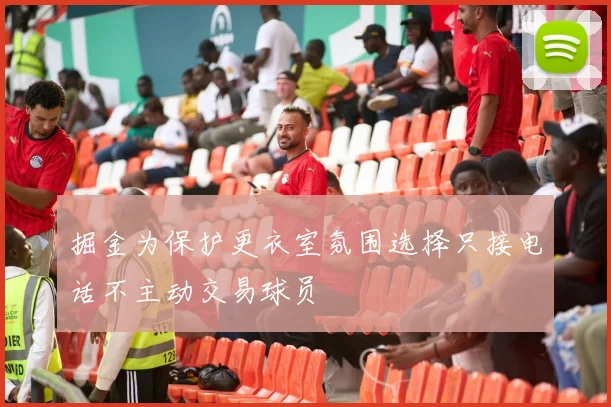 掘金为保护更衣室氛围选择只接电话不主动交易球员