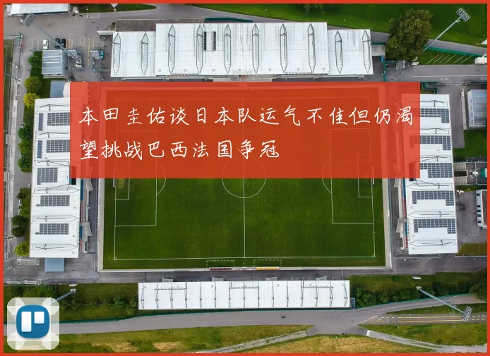 本田圭佑谈日本队运气不佳但仍渴望挑战巴西法国争冠