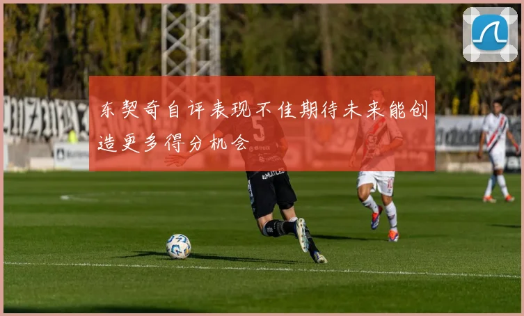 东契奇自评表现不佳期待未来能创造更多得分机会