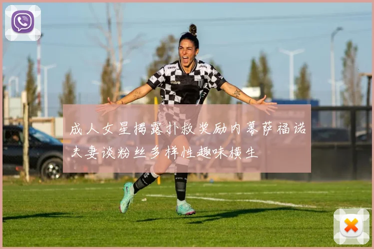 成人女星揭露扑救奖励内幕萨福诺夫妻谈粉丝多样性趣味横生