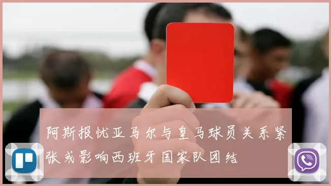 阿斯报忧亚马尔与皇马球员关系紧张或影响西班牙国家队团结