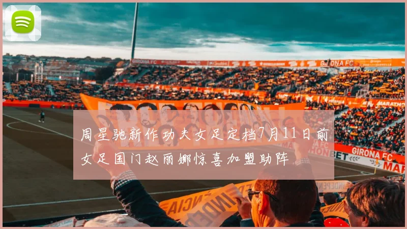 周星驰新作功夫女足定档7月11日前女足国门赵丽娜惊喜加盟助阵