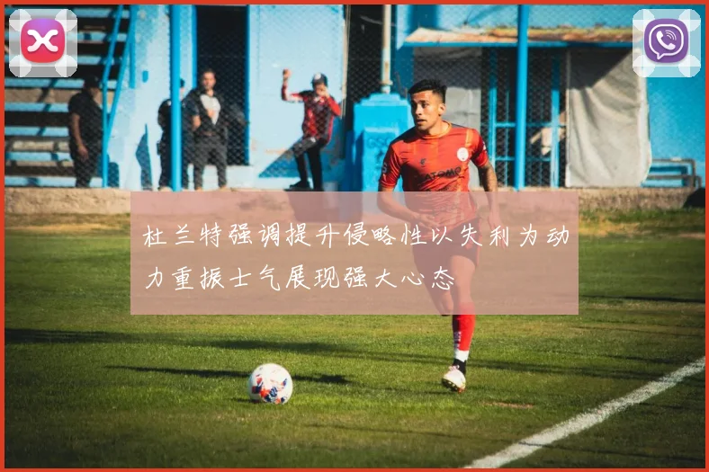 杜兰特强调提升侵略性以失利为动力重振士气展现强大心态