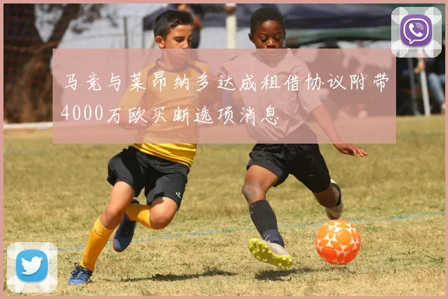 马竞与莱昂纳多达成租借协议附带4000万欧买断选项消息