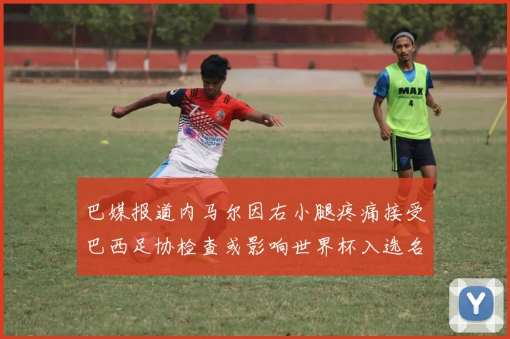 巴媒报道内马尔因右小腿疼痛接受巴西足协检查或影响世界杯入选名单