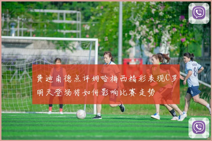 费迪南德点评姆哈梅西精彩表现C罗明天登场将如何影响比赛走势