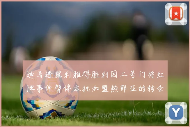 迪马透露利雅得胜利因二号门将红牌事件暂停本托加盟热那亚的转会事宜