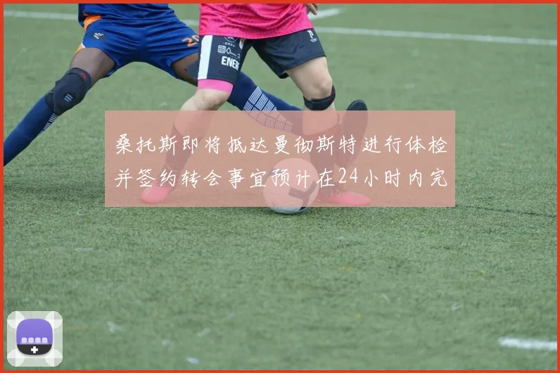 桑托斯即将抵达曼彻斯特进行体检并签约转会事宜预计在24小时内完成
