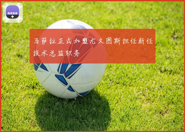 马萨拉正式加盟尤文图斯担任新任技术总监职务