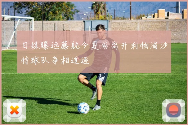 日媒曝远藤航今夏或离开利物浦沙特球队争相追逐