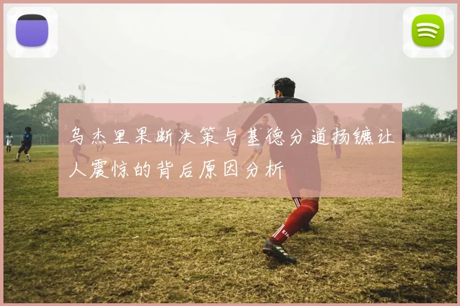 乌杰里果断决策与基德分道扬镳让人震惊的背后原因分析