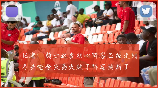 记者：骑士这套核心阵容已经走到尽头哈登交易失败了阵容该拆了